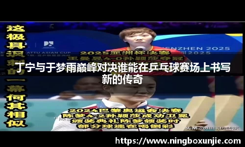 丁宁与于梦雨巅峰对决谁能在乒乓球赛场上书写新的传奇