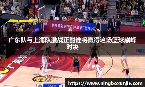 广东队与上海队激战正酣谁将赢得这场篮球巅峰对决