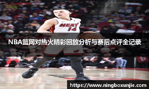 NBA篮网对热火精彩回放分析与赛后点评全记录